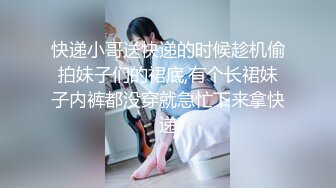 快递小哥送快递的时候趁机偷拍妹子们的裙底,有个长裙妹子内裤都没穿就急忙下来拿快递