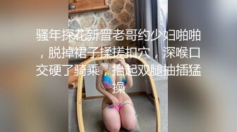 骚年探花新晋老哥约少妇啪啪，脱掉裙子揉搓扣穴，深喉口交硬了骑乘，抬起双腿抽插猛操