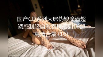 国产CD系列大屌伪娘潼潼超诱惑制服自慰吞精系列16部高清合集 (16)