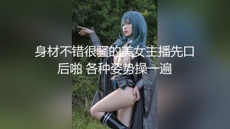 身材不错很骚的美女主播先口后啪 各种姿势操一遍