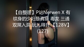 【自整理】P站Nerwen X 有纹身的少妇是真骚 毒龙 三通 双屌入洞 玩儿得开 【128V】 (127)