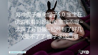 海神侄子爆肏嫂子5.0 宝宝在傍边看着妈妈被肏 宝宝乖喔~太深了好舒服~已经到了好几次受不了了 嫂子求饶口爆