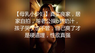 【母乳小少妇】真实良家，居家自拍，与老公操b挤奶汁，孩子哭了也不管，自己爽了才是硬道理，性欲真强