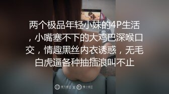 两个极品年轻小妹的4P生活，小嘴塞不下的大鸡巴深喉口交，情趣黑丝内衣诱惑，无毛白虎逼各种抽插浪叫不止