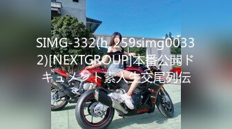 SIMG-332(h_259simg00332)[NEXTGROUP]本番公開ドキュメント素人生交尾列伝