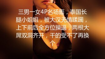 三男一女4P名场面，泰国长腿小姐姐，被大汉无情蹂躏，上下前后全方位操逼，两根大屌双洞齐开，干的受不了再换个