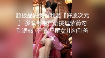 超极品甜美福利姬『许愿次元』 多套制服淫语挑逗紫薇勾引诱惑  下 双马尾女儿勾引爸爸