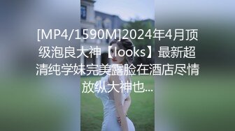 [MP4/1590M]2024年4月顶级泡良大神【looks】最新超清纯学妹完美露脸在酒店尽情放纵大神也...