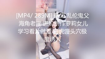 [MP4/ 289M] 最强 乱伦鬼父 海角老淫 进阶新作萝莉女儿学习看片做爱 白虎馒头穴极度诱人