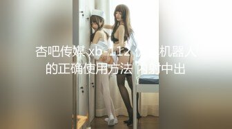 杏吧传媒 xb-112 仿真机器人的正确使用方法 内射中出