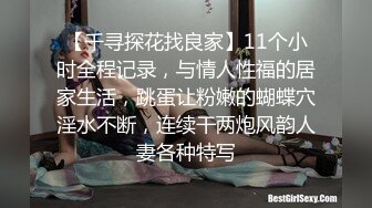 【千寻探花找良家】11个小时全程记录，与情人性福的居家生活，跳蛋让粉嫩的蝴蝶穴淫水不断，连续干两炮风韵人妻各种特写