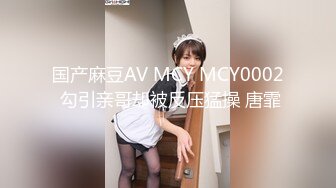 国产麻豆AV MCY MCY0002 勾引亲哥却被反压猛操 唐霏