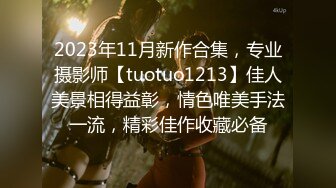 2023年11月新作合集，专业摄影师【tuotuo1213】佳人美景相得益彰，情色唯美手法一流，精彩佳作收藏必备