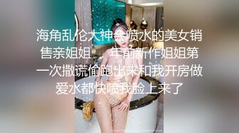 海角乱伦大神会喷水的美女销售亲姐姐❤️年前新作姐姐第一次撒谎偷跑出来和我开房做爱水都快喷我脸上来了