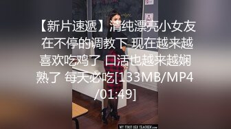 【新片速遞】清纯漂亮小女友 在不停的调教下 现在越来越喜欢吃鸡了 口活也越来越娴熟了 每天必吃[133MB/MP4/01:49]