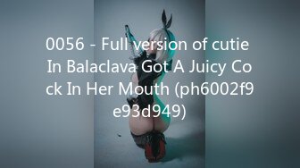 0056 - Full version of cutie In Balaclava Got A Juicy Cock In Her Mouth (ph6002f9e93d949)