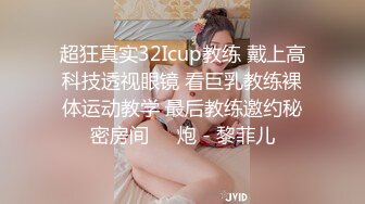 超狂真实32Icup教练 戴上高科技透视眼镜 看巨乳教练裸体运动教学 最后教练邀约秘密房间��炮 - 黎菲儿