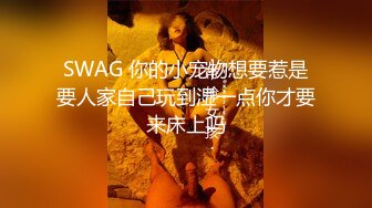 SWAG 你的小宠物想要惹是要人家自己玩到湿一点你才要来床上吗