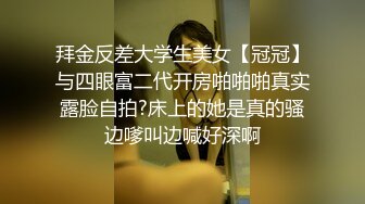 拜金反差大学生美女【冠冠】与四眼富二代开房啪啪啪真实露脸自拍?床上的她是真的骚边嗲叫边喊好深啊