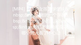 [MP4]【19岁女孩】学生妹&nbsp;&nbsp;嫩就一个字&nbsp;&nbsp;小小的乳头&nbsp;&nbsp;粉红的鲍鱼和菊花 哪个男人看了不心动