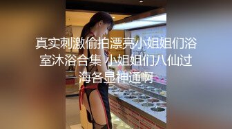 真实刺激偷拍漂亮小姐姐们浴室沐浴合集 小姐姐们八仙过海各显神通啊