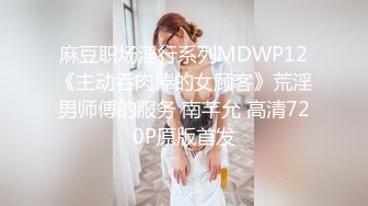 麻豆职场淫行系列MDWP12《主动吞肉棒的女顾客》荒淫男师傅的服务 南芊允 高清720P原版首发