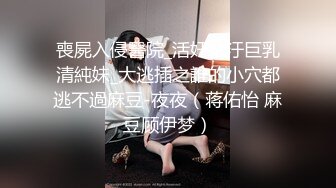 喪屍入侵醫院_活奸玷汙巨乳清純妹_大逃插之誰的小穴都逃不過麻豆-夜夜（蒋佑怡 麻豆顾伊梦）