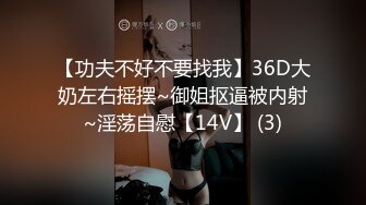 【功夫不好不要找我】36D大奶左右摇摆~御姐抠逼被内射~淫荡自慰【14V】 (3)