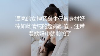 漂亮的女神紧身牛仔裤身材好棒如此清纯的超高颜值，还带着姨妈巾就啪啪了