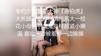 专约少女萝莉大神『唐伯虎』大长腿苗条身材清纯系大一校花小母狗，魔鬼身材超紧小嫩逼 喜欢一边被羞辱一边挨操！