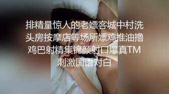 排精量惊人的老嫖客城中村洗头房按摩店等场所嫖鸡推油撸鸡巴射精集锦颜射口爆真TM刺激国语对白