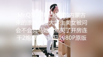 Mr.Q某APP上约到的内蒙古来的漂亮气质大学生美女被问会不会骑马她居然笑了开房连干2炮果然会骑马1080P原版