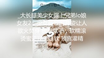 _大长腿美少女强上兄弟lo娘女友2，少女曼妙的身姿让人欲火焚身 提屌就干，软糯滚烫蜜道操到腿软 顶宫灌精