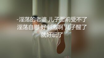 -淫荡的老婆 儿子面前受不了淫荡自慰 好刺激啊 儿子醒了就好玩了