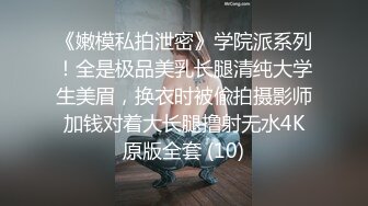 《嫩模私拍泄密》学院派系列！全是极品美乳长腿清纯大学生美眉，换衣时被偸拍摄影师加钱对着大长腿撸射无水4K原版全套 (10)