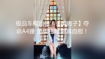 极品车模回归！【美惠子】夺命A4腰 无敌翘臀 道具自慰！