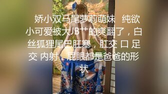 ♈娇小双马尾萝莉萌妹♈纯欲小可爱被大JB艹的爽翻了，白丝狐狸尾巴肛塞，肛交 口 足交 内射，屁眼都是爸爸的形状