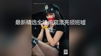 最新精选全镜偷窥漂亮领班嘘嘘