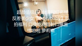 ✿超颜值极品✿台湾网红名媛反差美少女〖Daisybaby〗私拍福利 口交吃鸡颜射口爆激情啪啪 萝莉嫩