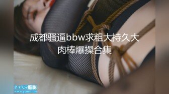 成都骚逼bbw求粗大持久大肉棒爆操合集