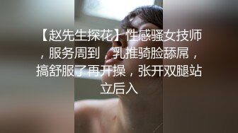 【赵先生探花】性感骚女技师，服务周到，乳推骑脸舔屌，搞舒服了再开操，张开双腿站立后入