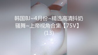 韩国BJ~4月份~精选高清抖奶骚舞~上帝视角合集【75V】 (13)