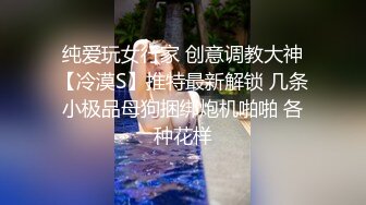 纯爱玩女行家 创意调教大神【冷漠S】推特最新解锁 几条小极品母狗捆绑炮机啪啪 各种花样