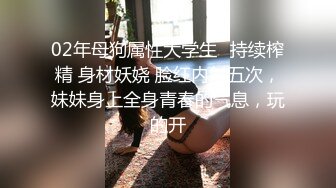 02年母狗属性大学生✅持续榨精 身材妖娆 脸红内射五次，妹妹身上全身青春的气息，玩的开