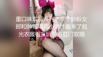 重口味双插系列之三个妙龄女郎和帅哥喝完小酒性趣来了脱光衣服相互玩阴道肛门双插