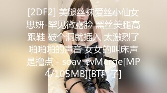 [2DF2] 美腿丝袜爱丝小仙女思妍-罕见微露脸 黑丝美腿高跟鞋 破个洞就插入 太激烈了啪啪啪的声音 女女的叫床声是撸点 - soav_evMerge[MP4/105MB][BT种子]