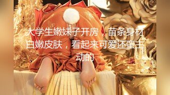 大学生嫩妹子开房，苗条身材白嫩皮肤，看起来可爱还蛮主动的