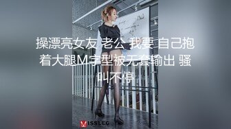 操漂亮女友 老公 我要 自己抱着大腿M字型被无套输出 骚叫不停