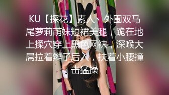 KU【探花】素人丶外围双马尾萝莉萌妹短裙美腿，跪在地上揉穴穿上黑色网袜，深喉大屌拉着辫子后入，扶着小腰撞击猛操