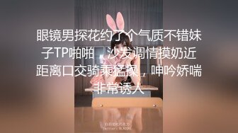 眼镜男探花约了个气质不错妹子TP啪啪，沙发调情摸奶近距离口交骑乘猛操，呻吟娇喘非常诱人